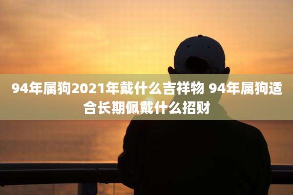 94年属狗2021年戴什么吉祥物 94年属狗适合长期佩戴什么招财