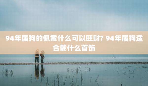 94年属狗的佩戴什么可以旺财? 94年属狗适合戴什么首饰