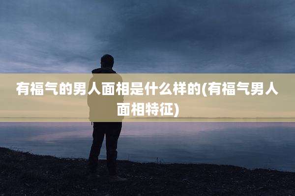 有福气的男人面相是什么样的(有福气男人面相特征)