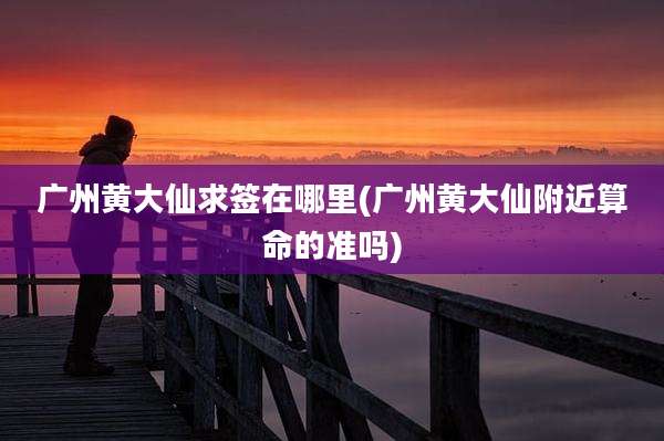 广州黄大仙求签在哪里(广州黄大仙附近算命的准吗)