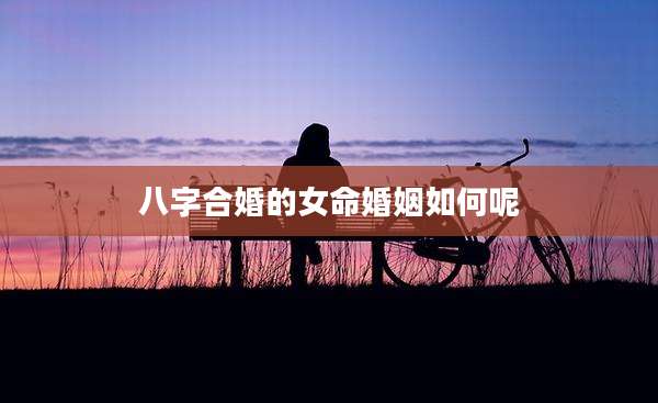 八字合婚的女命婚姻如何呢