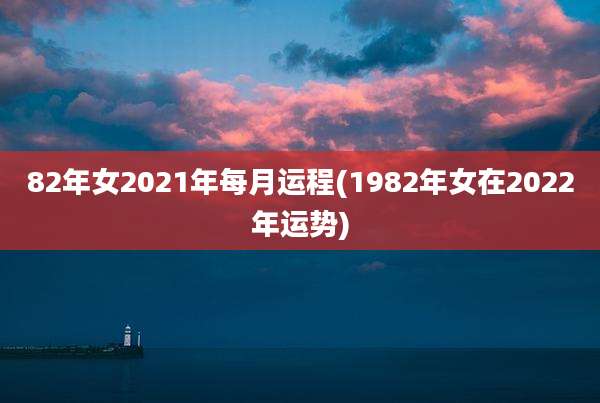 82年女2021年每月运程(1982年女在2022年运势)