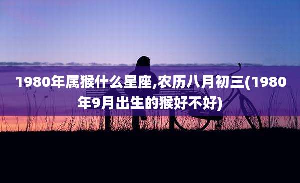 1980年属猴什么星座,农历八月初三(1980年9月出生的猴好不好)