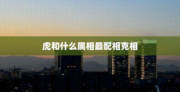 虎和什么属相最配相克相