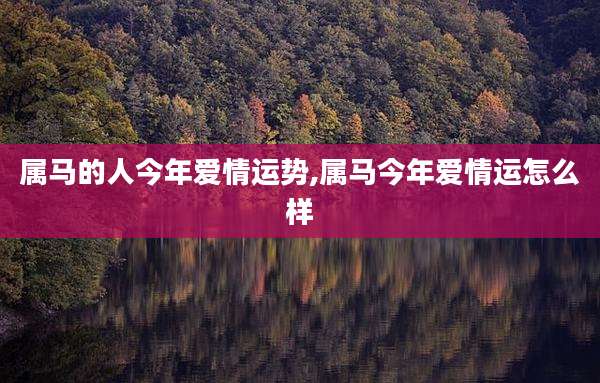 属马的人今年爱情运势,属马今年爱情运怎么样
