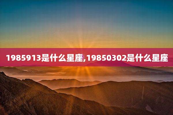 1985913是什么星座,19850302是什么星座