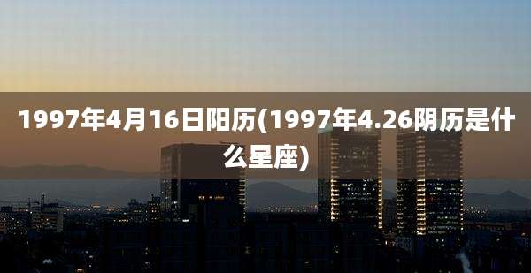 1997年4月16日阳历(1997年4.26阴历是什么星座)