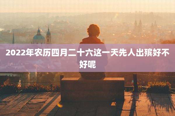 2022年农历四月二十六这一天先人出殡好不好呢