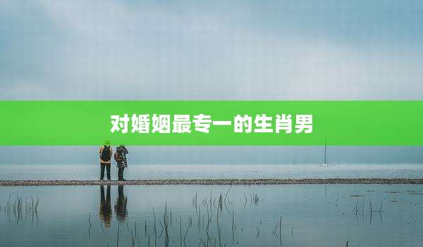 对婚姻最专一的生肖男
