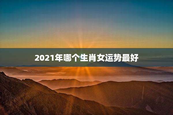 2021年哪个生肖女运势最好