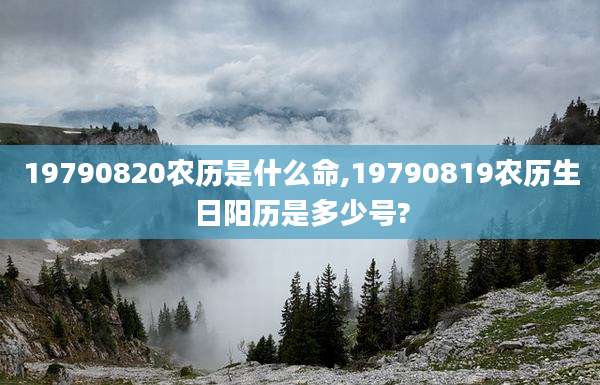 19790820农历是什么命,19790819农历生日阳历是多少号?