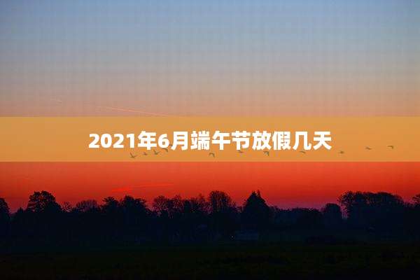 2021年6月端午节放假几天