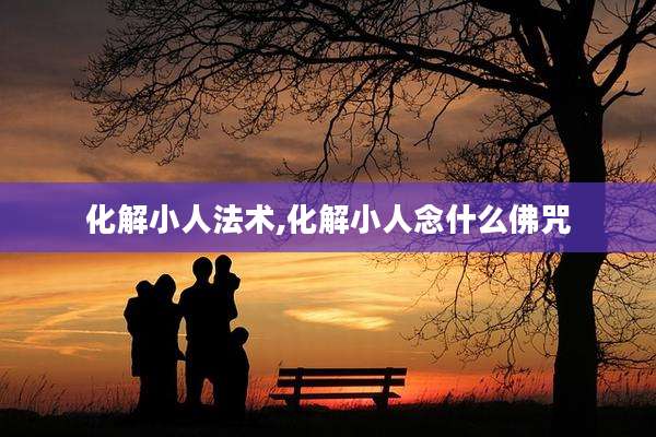 化解小人法术,化解小人念什么佛咒