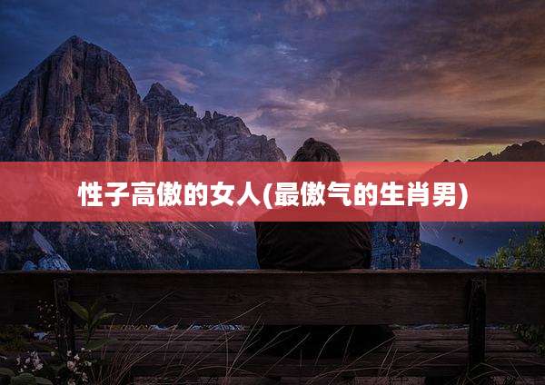 性子高傲的女人(最傲气的生肖男)