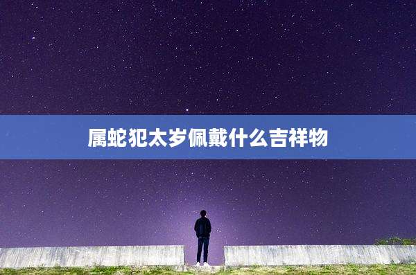 属蛇犯太岁佩戴什么吉祥物