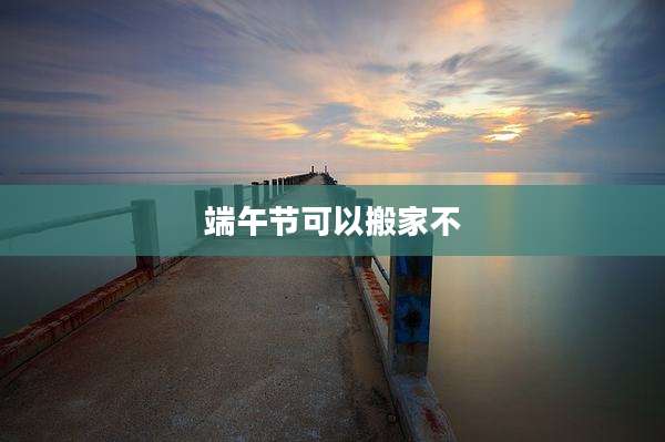 端午节可以搬家不