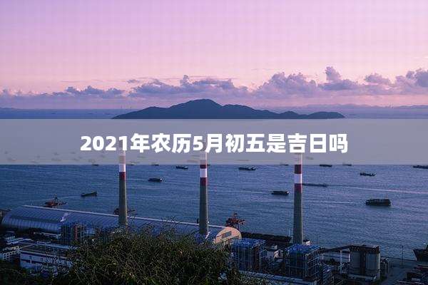 2021年农历5月初五是吉日吗