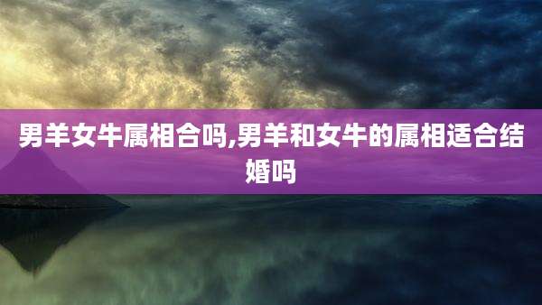 男羊女牛属相合吗,男羊和女牛的属相适合结婚吗