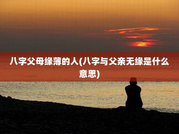 八字父母缘薄的人(八字与父亲无缘是什么意思)