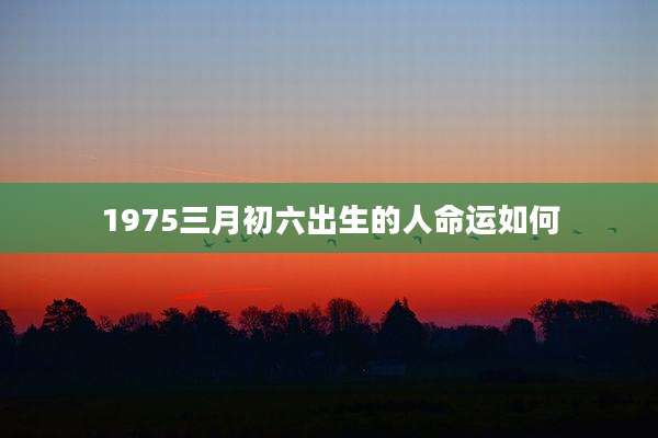 1975三月初六出生的人命运如何