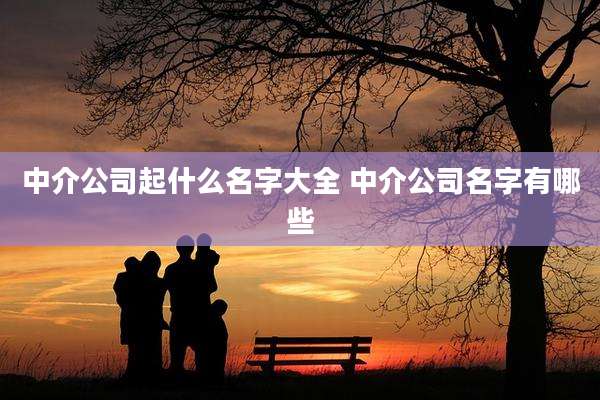 中介公司起什么名字大全 中介公司名字有哪些
