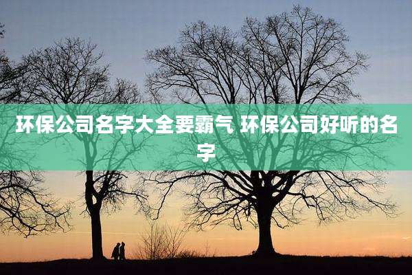环保公司名字大全要霸气 环保公司好听的名字