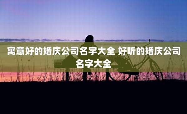 寓意好的婚庆公司名字大全 好听的婚庆公司名字大全
