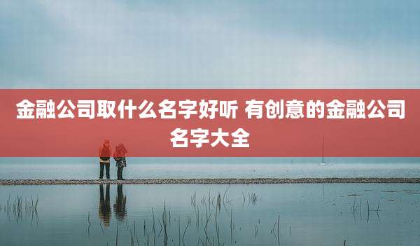 金融公司取什么名字好听 有创意的金融公司名字大全