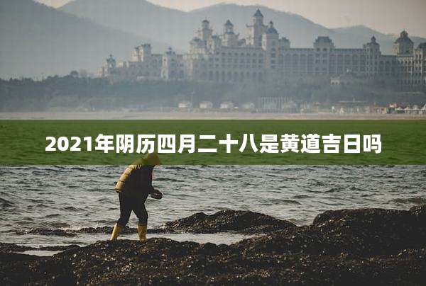 2021年阴历四月二十八是黄道吉日吗