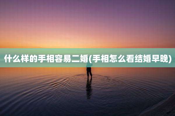什么样的手相容易二婚(手相怎么看结婚早晚)