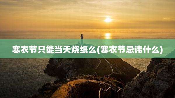 寒衣节只能当天烧纸么(寒衣节忌讳什么)
