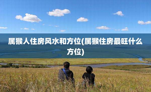 属猴人住房风水和方位(属猴住房最旺什么方位)