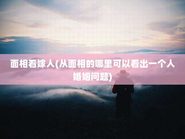 面相看嫁人(从面相的哪里可以看出一个人婚姻问题)