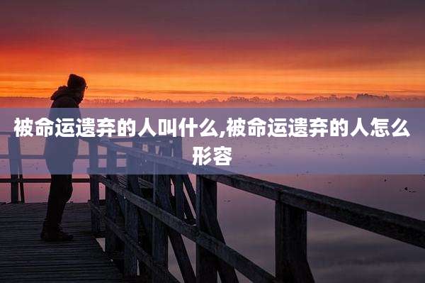 被命运遗弃的人叫什么,被命运遗弃的人怎么形容