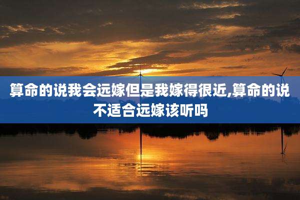 算命的说我会远嫁但是我嫁得很近,算命的说不适合远嫁该听吗