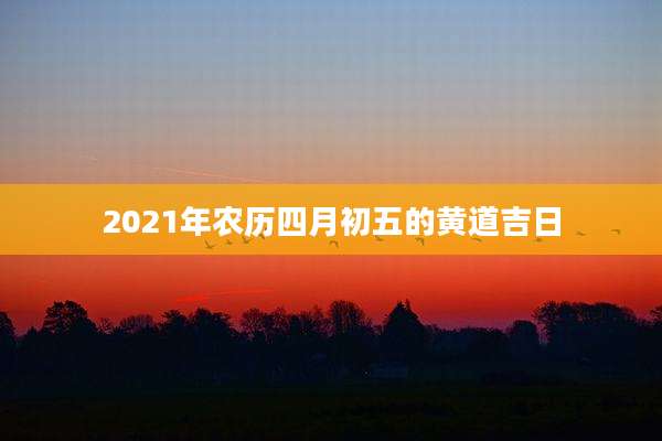 2021年农历四月初五的黄道吉日