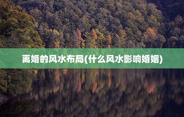 离婚的风水布局(什么风水影响婚姻)