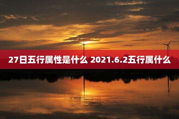 27日五行属性是什么 2021.6.2五行属什么