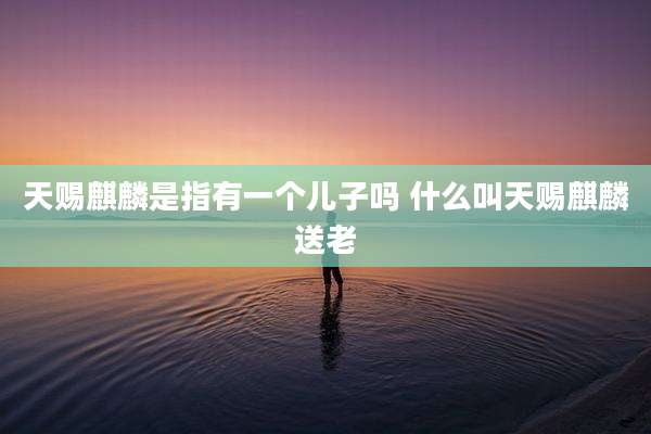 天赐麒麟是指有一个儿子吗 什么叫天赐麒麟送老