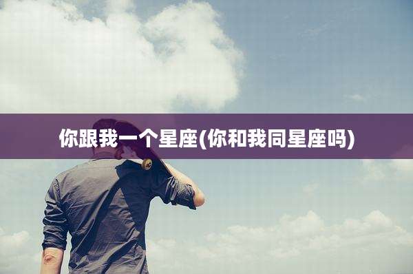 你跟我一个星座(你和我同星座吗)