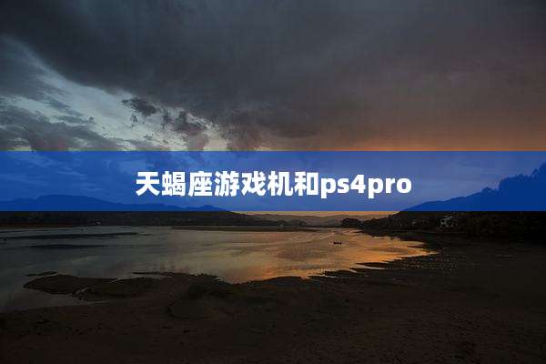 天蝎座游戏机和ps4pro