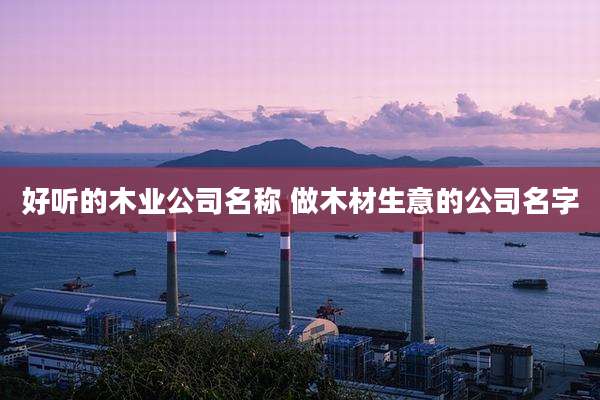 好听的木业公司名称 做木材生意的公司名字