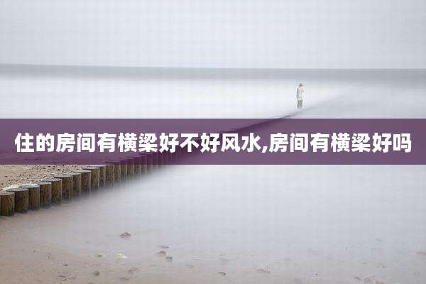 住的房间有横梁好不好风水,房间有横梁好吗