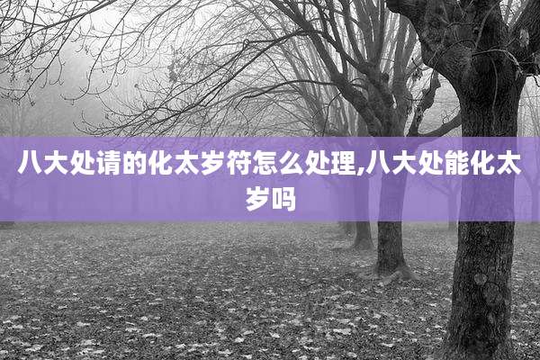 八大处请的化太岁符怎么处理,八大处能化太岁吗