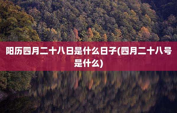 阳历四月二十八日是什么日子(四月二十八号是什么)