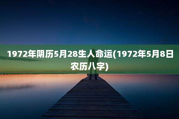 1972年阴历5月28生人命运(1972年5月8日农历八字)