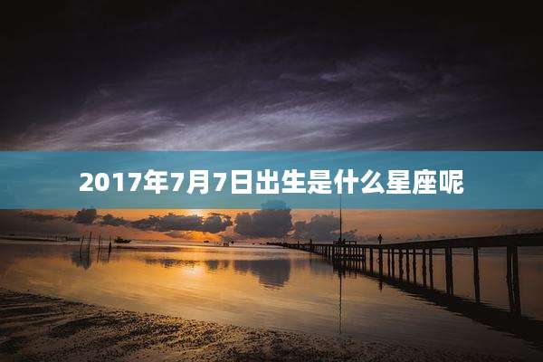 2017年7月7日出生是什么星座呢