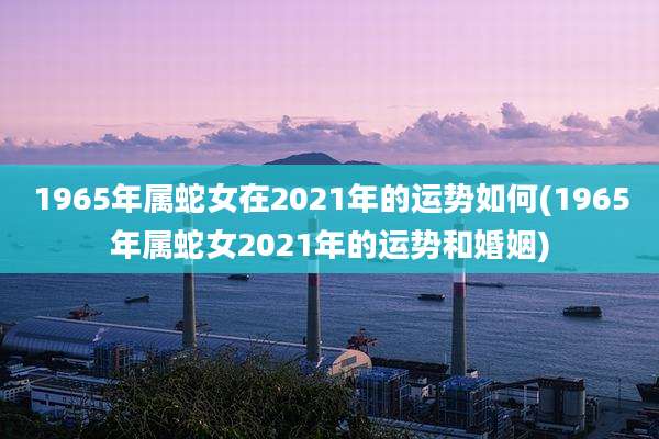 1965年属蛇女在2021年的运势如何(1965年属蛇女2021年的运势和婚姻)