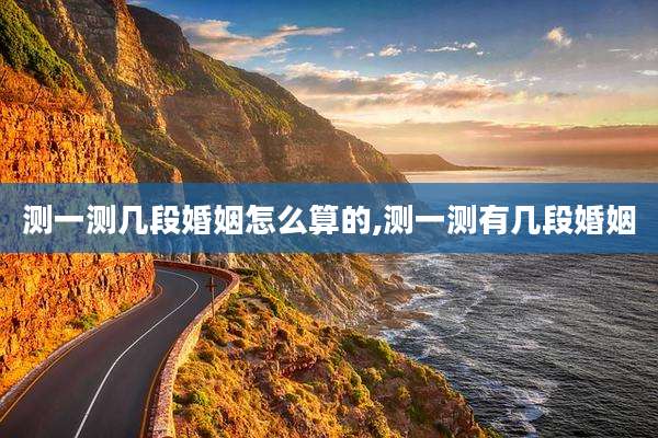 测一测几段婚姻怎么算的,测一测有几段婚姻