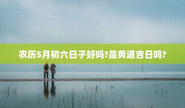 农历5月初六日子好吗?是黄道吉日吗?